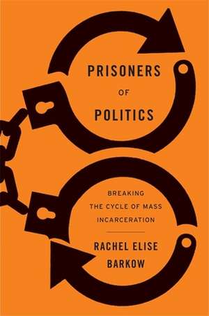 Prisoners of Politics – Breaking the Cycle of Mass Incarceration de Rachel Elise Barkow