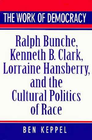 The Work of Democracy – Ralph Bunche, Kenneth B.Clark, Lorraine Hansberry & the Cultural Politics of Race de Ben Keppel