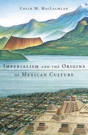 Imperialism and the Origins of Mexican Culture de Colin M. Maclachlan