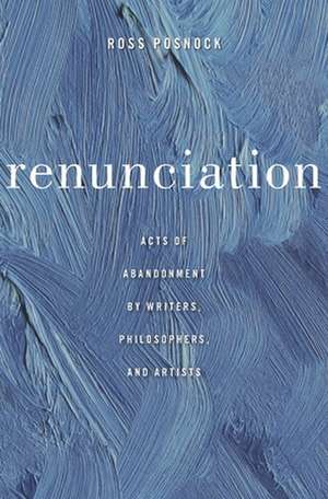 Renunciation – Acts of Abandonment by Writers, Philosophers, and Artists de Ross Posnock