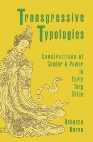 Transgressive Typologies – Constructions of Gender and Power in Early Tang China de Rebecca Doran