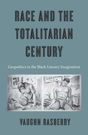 Race and the Totalitarian Century – Geopolitics in the Black Literary Imagination de Vaughn Rasberry