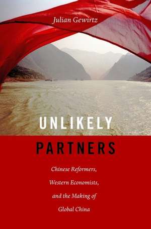 Unlikely Partners – Chinese Reformers, Western Economists, and the Making of Global China de Julian Gewirtz