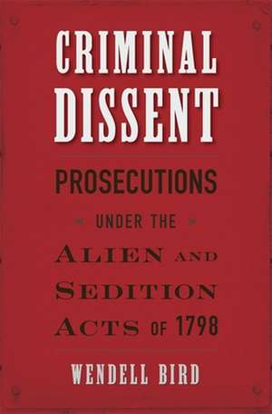 Criminal Dissent – Prosecutions under the Alien and Sedition Acts of 1798 de Wendell Bird