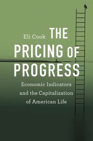 The Pricing of Progress – Economic Indicators and the Capitalization of American Life de Eli Cook