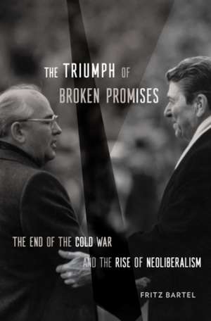 The Triumph of Broken Promises – The End of the Cold War and the Rise of Neoliberalism de Fritz Bartel