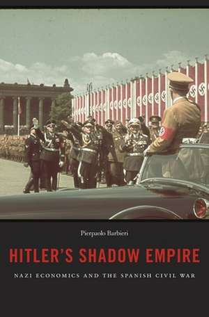 Hitler′s Shadow Empire – Nazi Economics and the Spanish Civil War de Pierpaolo Barbieri