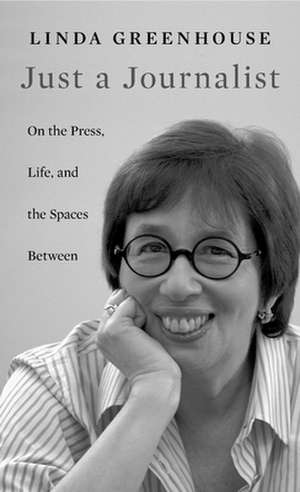 Just a Journalist – On the Press, Life, and the Spaces Between de Linda Greenhouse