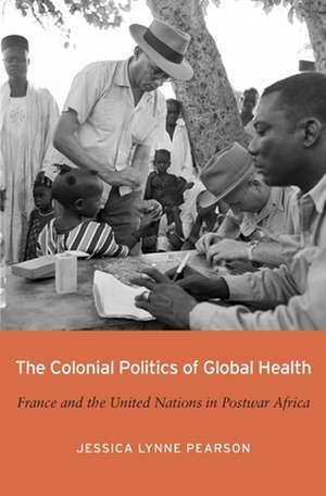 The Colonial Politics of Global Health – France and the United Nations in Postwar Africa de Jessica Lynne Pearson