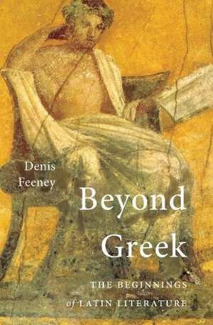 Beyond Greek – The Beginnings of Latin Literature de Denis Feeney