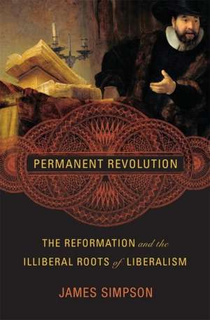 Permanent Revolution – The Reformation and the Illiberal Roots of Liberalism de James Simpson