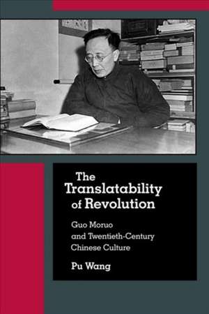 The Translatability of Revolution – Guo Moruo and Twentieth–Century Chinese Culture de Pu Wang