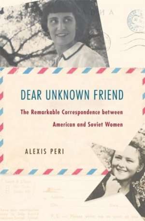 Dear Unknown Friend – The Remarkable Correspondence between American and Soviet Women de Alexis Peri