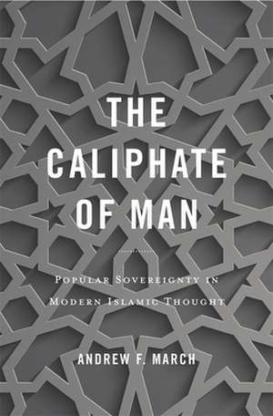 The Caliphate of Man – Popular Sovereignty in Modern Islamic Thought de Andrew F. March