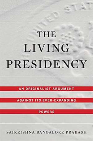 The Living Presidency – An Originalist Argument against Its Ever–Expanding Powers de Saikrishna Bang Prakash