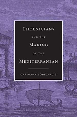 Phoenicians and the Making of the Mediterranean de Carolina López–ruiz