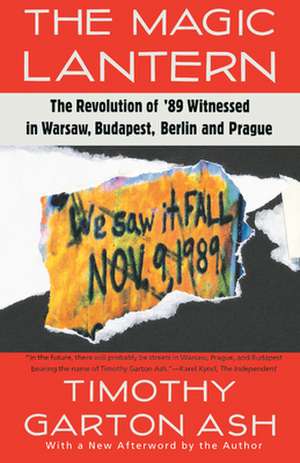 The Magic Lantern: The Revolution of '89 Witnessed in Warsaw, Budapest, Berlin, and Prague de Timothy Garton Ash