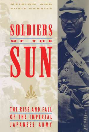 Soldiers of the Sun: The Rise and Fall of the Imperial Japanese Army de Meirion Harries