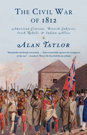 The Civil War of 1812: American Citizens, British Subjects, Irish Rebels, & Indian Allies de Alan Taylor