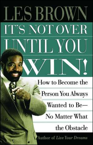 It's Not Over Until You Win: How to Become the Person You Always Wanted to Be No Matter What the Obstacle de Les Brown