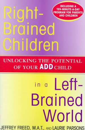 Right-Brained Children in a Left-Brained World: Unlocking the Potential of Your Add Child de Jeffrey Freed