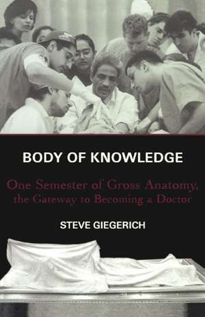 Body of Knowledge: One Semester of Gross Anatomy, the Gateway to Becoming a Doctor de Steven Giegerich