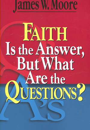 Faith Is the Answer, But What Are the Questions? de James W. Moore