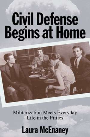 Civil Defense Begins at Home – Militarization Meets Everyday Life in the Fifties de Laura Mcenaney