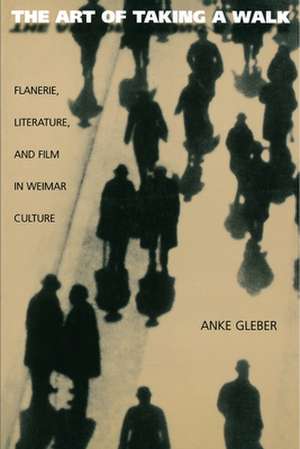 The Art of Taking a Walk – Flanerie, Literature, and Film in Weimar Culture de Anke Gleber