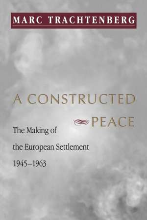 A Constructed Peace – The Making of the European Settlement, 1945–1963 de Marc Trachtenberg