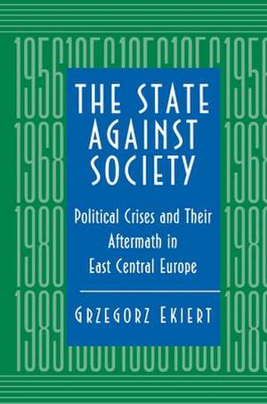 The State against Society – Political Crises and Their Aftermath in East Central Europe de Grzegorz Ekiert