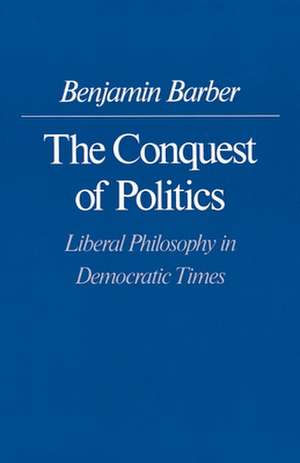 The Conquest of Politics – Liberal Philosophy in Democratic Times de Benjamin R. Barber