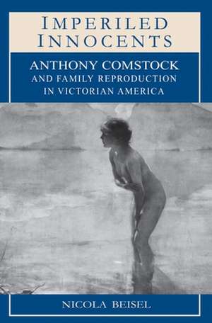 Imperiled Innocents – Anthony Comstock and Family Reproduction in Victorian America de Nicola Kay Beisel