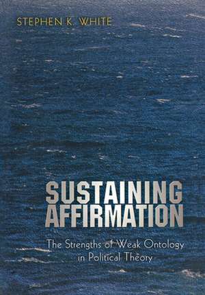 Sustaining Affirmation – The Strengths of Weak Ontology in Political Theory de Stephen K. White