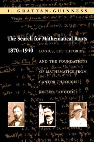 The Search for Mathematical Roots, 1870–1940 – Logics, Set Theories and the Foundations of Mathematics from Cantor through Russell to Gödel de I. Grattan–guinnes