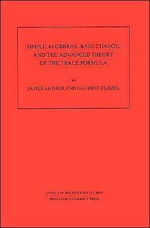 Simple Algebras, Base Change, and the Advanced Theory of the Trace Formula. (AM–120), Volume 120 de James Arthur