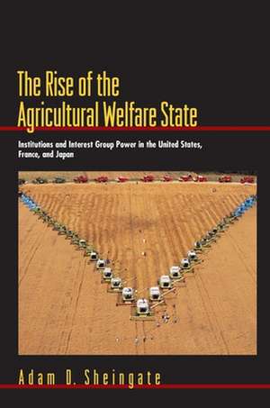 The Rise of the Agricultural Welfare State – Institutions and Interest Group Power in the United States, France, and Japan de Adam D. Sheingate