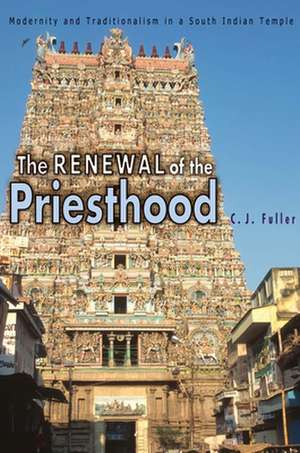 The Renewal of the Priesthood – Modernity and Traditionalism in a South Indian Temple de C. J. Fuller