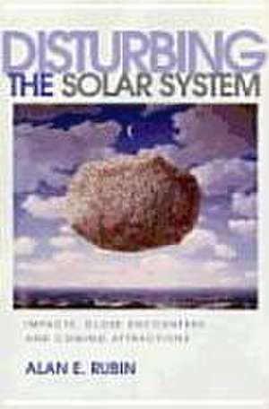 Disturbing the Solar System – Impacts, Close Encounters, and Coming Attractions de Alan E. Rubin