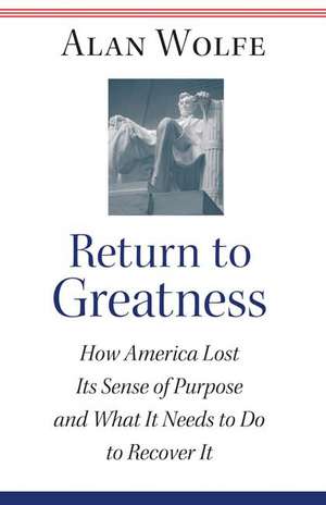 Return to Greatness – How America Lost Its Sense of Purpose and What It Needs to Do to Recover It de Alan Wolfe