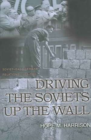 Driving the Soviets up the Wall – Soviet–East German Relations, 1953–1961 de Hope M. Harrison