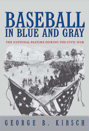 Baseball in Blue and Gray – The National Pastime during the Civil War de George B. Kirsch