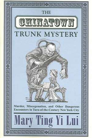 The Chinatown Trunk Mystery – Murder, Miscegenation, and Other Dangerous Encounters in Turn–of–the–Century New York City de Mary Ting Yi Lui