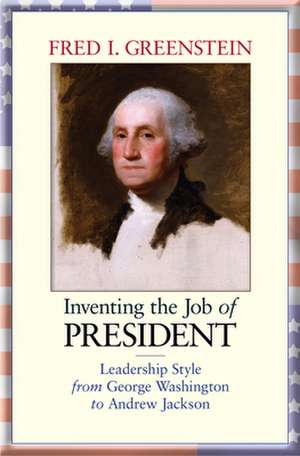 Inventing the Job of President – Leadership Style from George Washington to Andrew Jackson de Fred I. Greenstein