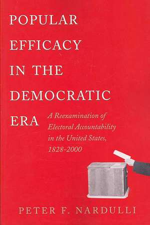 Popular Efficacy in the Democratic Era – A Reexamination of Electoral Accountability in the United States, 1828–2000 de Peter F. Nardulli