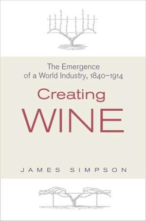 Creating Wine – The Emergence of a World Industry, 1840–1914 de James Simpson