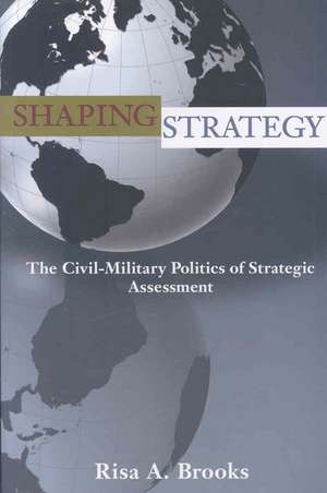 Shaping Strategy – The Civil–Military Politics of Strategic Assessment de Risa Brooks