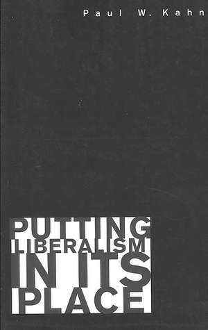 Putting Liberalism in Its Place de Paul W. Kahn