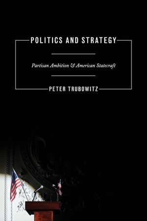 Politics and Strategy – Partisan Ambition and American Statecraft de Peter Trubowitz