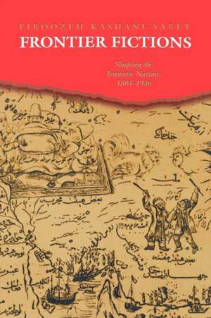 Frontier Fictions – Shaping the Iranian Nation, 1804–1946 de Ftroozeh Kashani–sabet